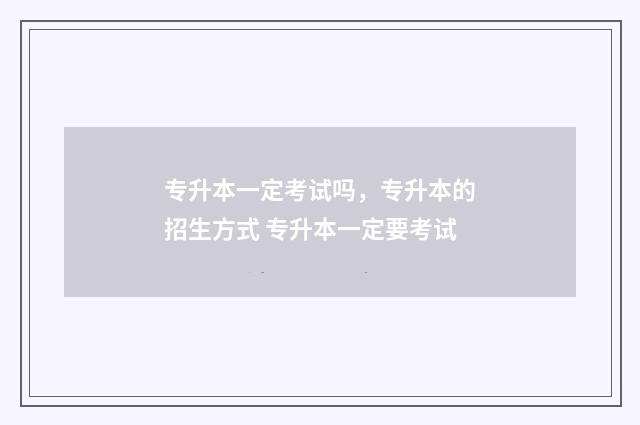 专升本一定考试吗,专升本的招生方式 专升本一定要考试