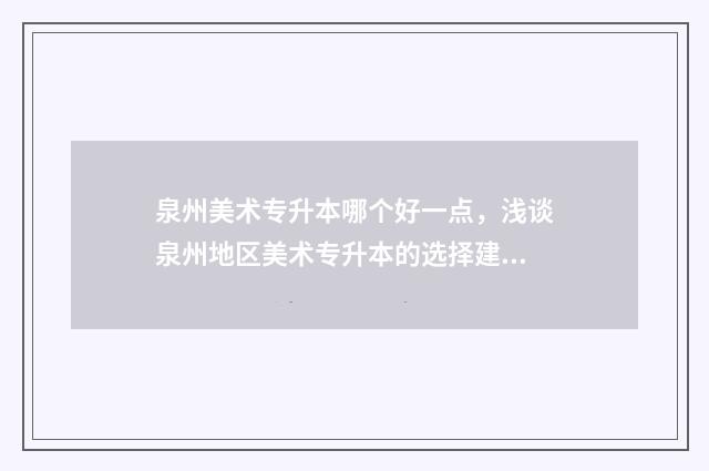 泉州美术专升本哪个好一点,浅谈泉州地区美术专升本的选择建议 泉州美术专升本培训机构