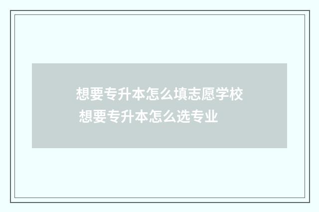 想要专升本怎么填志愿学校 想要专升本怎么选专业