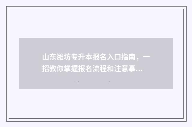 山东潍坊专升本报名入口指南，一招教你掌握报名流程和注意事项 山东潍坊专升本考试时间