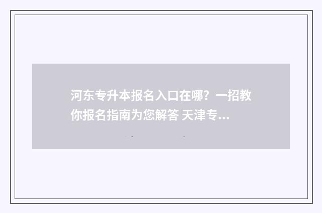 河东专升本报名入口在哪？一招教你报名指南为您解答 天津专升本招生办电话