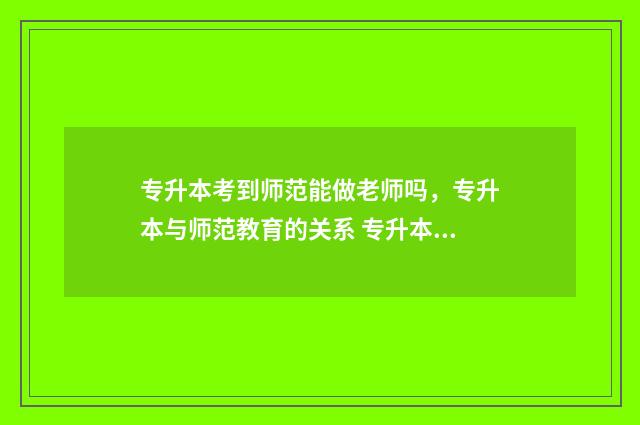 专升本考到师范能做老师吗,专升本与师范教育的关系 专升本考到师范大学算师范生吗