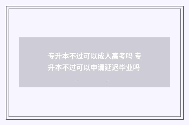 专升本不过可以成人高考吗 专升本不过可以申请延迟毕业吗