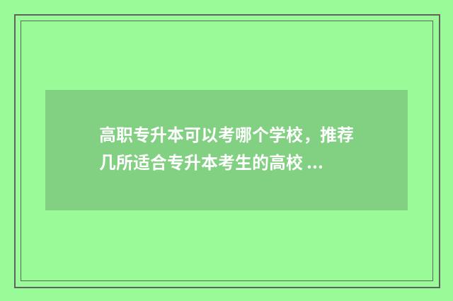 高职专升本可以考哪个学校，推荐几所适合专升本考生的高校 高职专升本可以换专业吗