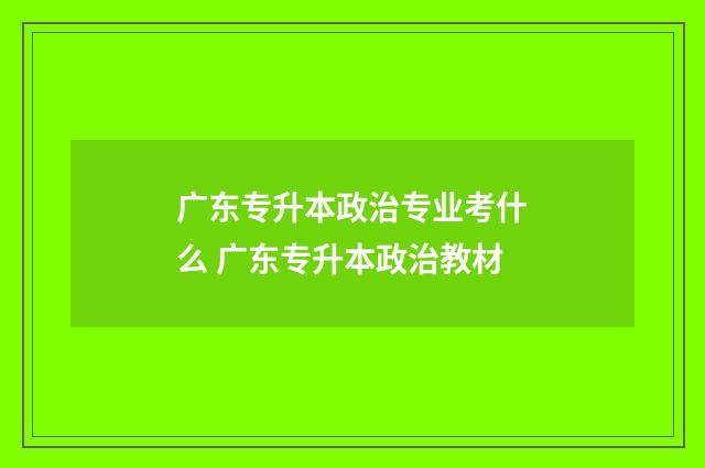 广东专升本政治专业考什么 广东专升本政治教材