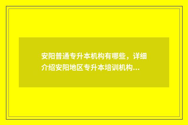 安阳普通专升本机构有哪些，详细介绍安阳地区专升本培训机构 安阳专升本在哪考试