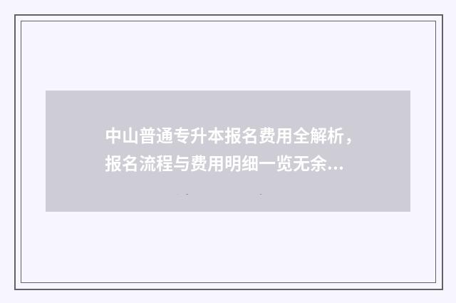 中山普通专升本报名费用全解析,报名流程与费用明细一览无余 山东中山专升本