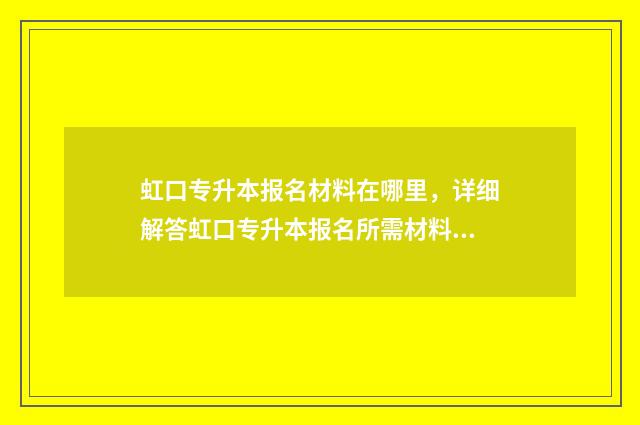 虹口专升本报名材料在哪里,详细解答虹口专升本报名所需材料 上海专升本招考热线