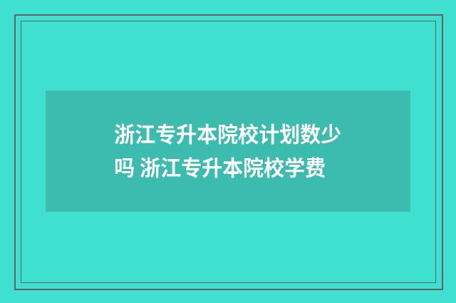 浙江专升本院校计划数少吗 浙江专升本院校学费