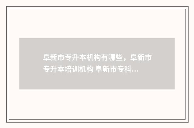 阜新市专升本机构有哪些，阜新市专升本培训机构 阜新市专科学校