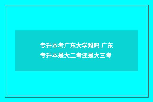 专升本考广东大学难吗 广东专升本是大二考还是大三考