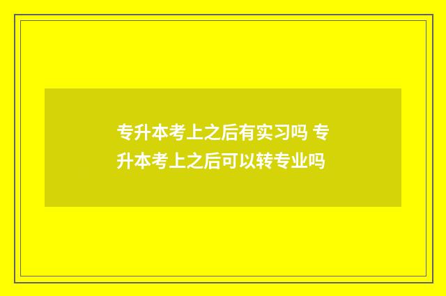 专升本考上之后有实习吗 专升本考上之后可以转专业吗