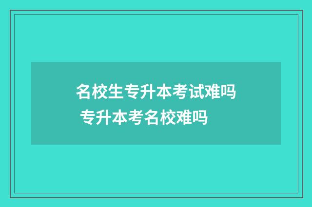 名校生专升本考试难吗 专升本考名校难吗