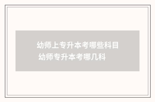 幼师上专升本考哪些科目 幼师专升本考哪几科