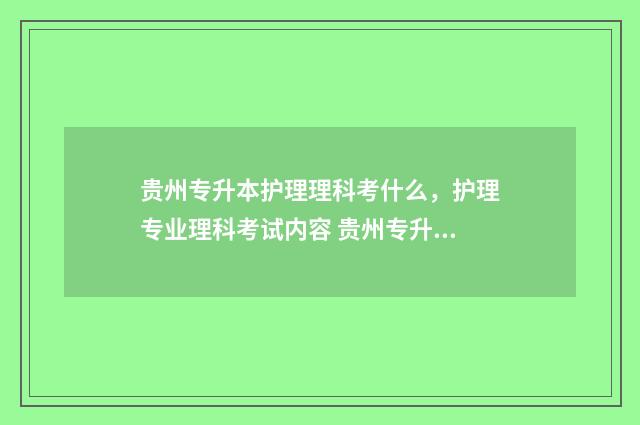 贵州专升本护理理科考什么，护理专业理科考试内容 贵州专升本护理专业总分