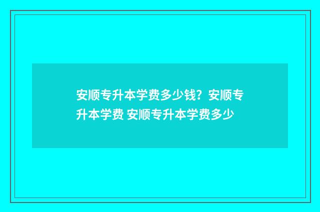 安顺专升本学费多少钱？安顺专升本学费 安顺专升本学费多少