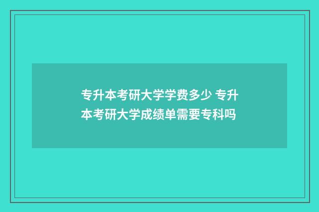 专升本考研大学学费多少 专升本考研大学成绩单需要专科吗