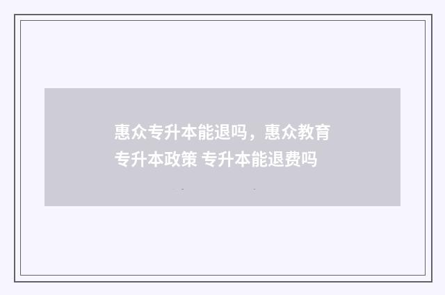 惠众专升本能退吗,惠众教育专升本政策 专升本能退费吗