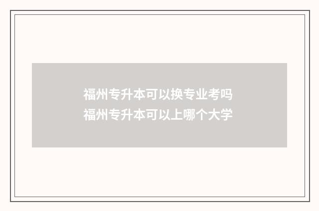福州专升本可以换专业考吗 福州专升本可以上哪个大学