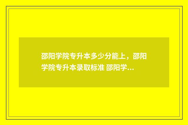 邵阳学院专升本多少分能上，邵阳学院专升本录取标准 邵阳学院专升本考试大纲