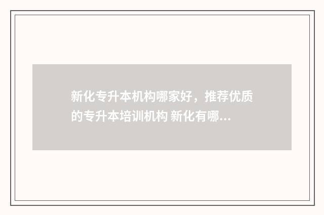 新化专升本机构哪家好，推荐优质的专升本培训机构 新化有哪些培训机构