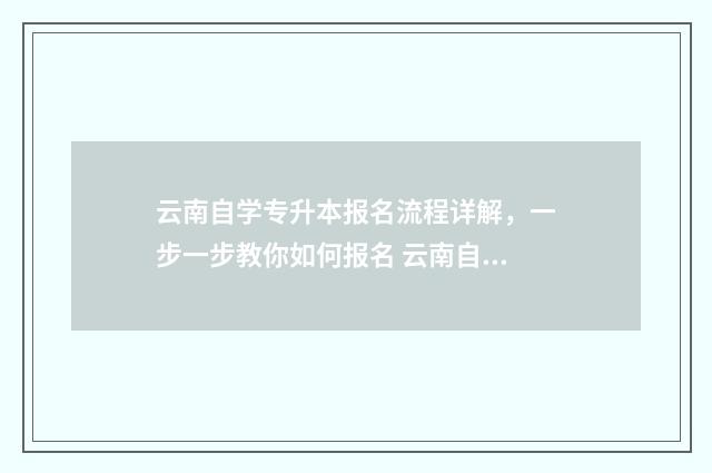 云南自学专升本报名流程详解,一步一步教你如何报名 云南自考专升本报名入口官网