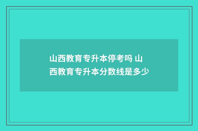 山西教育专升本停考吗 山西教育专升本分数线是多少