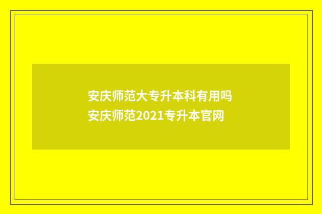 安庆师范大专升本科有用吗 安庆师范2021专升本官网