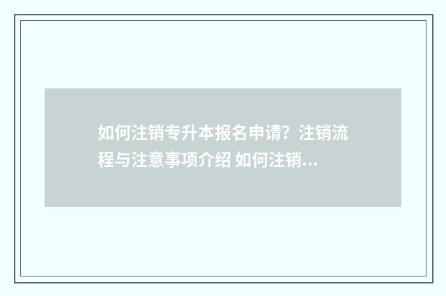 如何注销专升本报名申请？注销流程与注意事项介绍 如何注销专升本信息系统