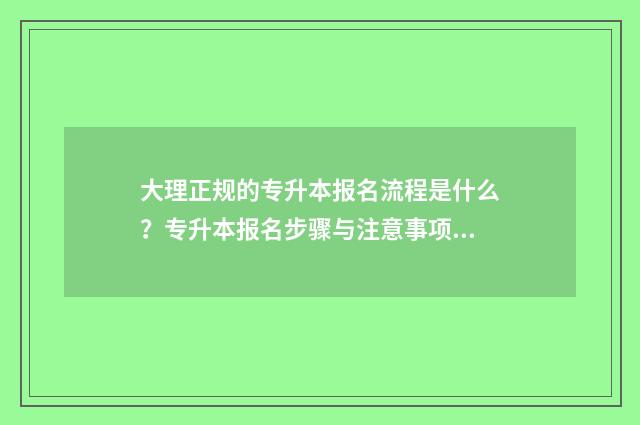 大理正规的专升本报名流程是什么？专升本报名步骤与注意事项 大理大学专升本2021年招生吗?