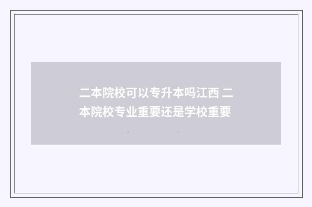 二本院校可以专升本吗江西 二本院校专业重要还是学校重要