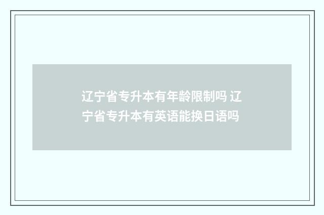 辽宁省专升本有年龄限制吗 辽宁省专升本有英语能换日语吗
