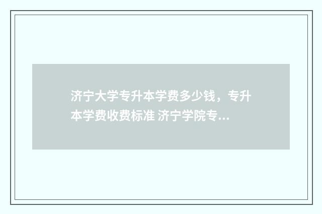 济宁大学专升本学费多少钱,专升本学费收费标准 济宁学院专升本分数线是多少