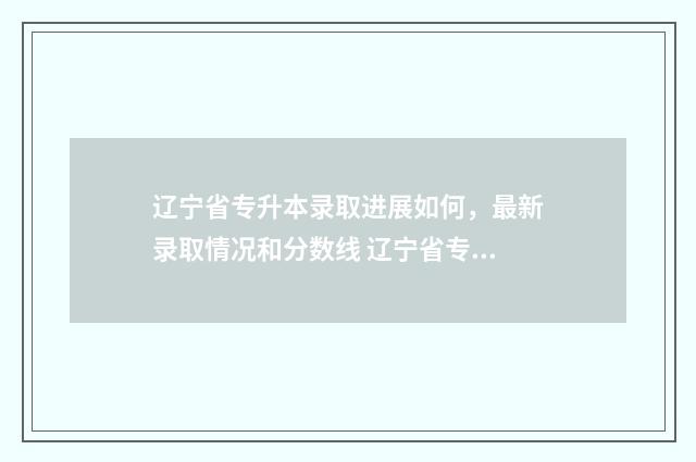 辽宁省专升本录取进展如何,最新录取情况和分数线 辽宁省专升本录取通知书多久能收到