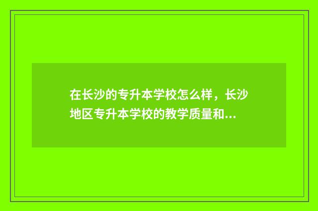在长沙的专升本学校怎么样，长沙地区专升本学校的教学质量和就业前景 在长沙的专升本怎么报名