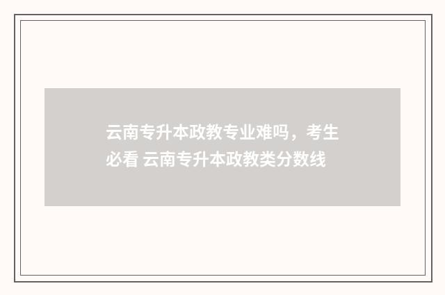 云南专升本政教专业难吗，考生必看 云南专升本政教类分数线