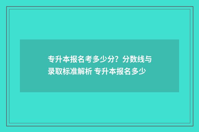 专升本报名考多少分？分数线与录取标准解析 专升本报名多少