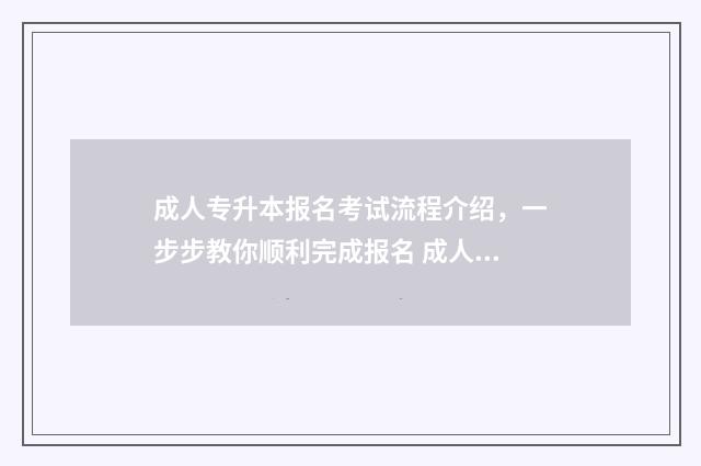 成人专升本报名考试流程介绍，一步步教你顺利完成报名 成人专升本报名费和考试费