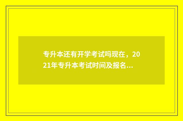专升本还有开学考试吗现在，2021年专升本考试时间及报名流程 专升本去学校开学就上课吗
