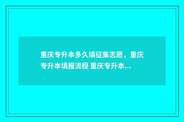 重庆专升本多久填征集志愿，重庆专升本填报流程 重庆专升本多久出录取结果2024