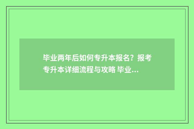毕业两年后如何专升本报名？报考专升本详细流程与攻略 毕业两年后如何考研究生