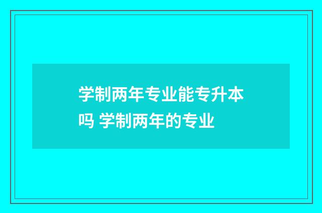 学制两年专业能专升本吗 学制两年的专业