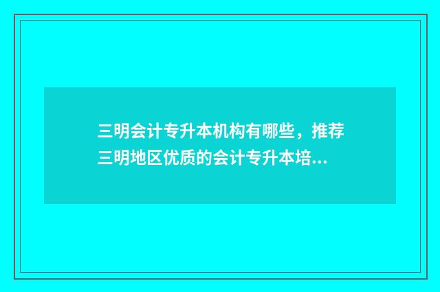 三明会计专升本机构有哪些，推荐三明地区优质的会计专升本培训机构 福建专升本会计
