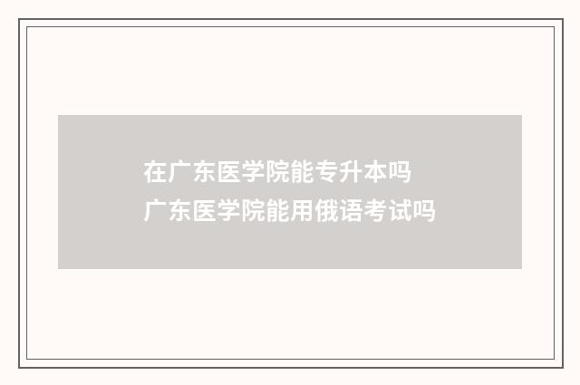 在广东医学院能专升本吗 广东医学院能用俄语考试吗