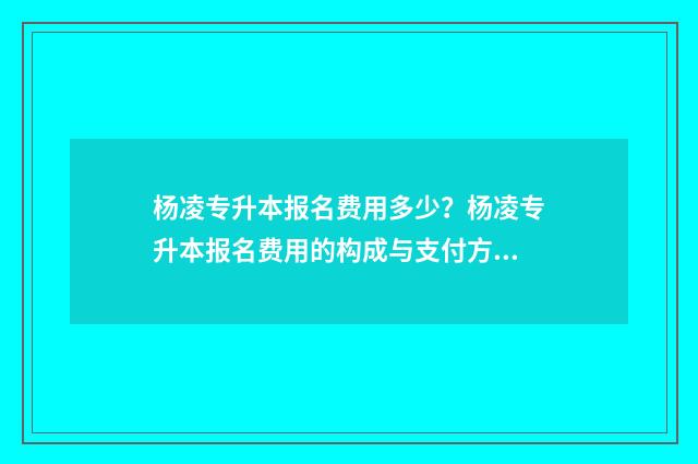杨凌专升本报名费用多少?杨凌专升本报名费用的构成与支付方式 杨凌专升本有哪些机构
