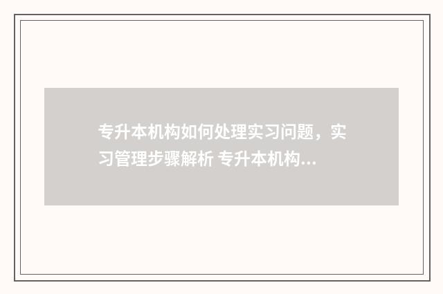 专升本机构如何处理实习问题,实习管理步骤解析 专升本机构如何招生