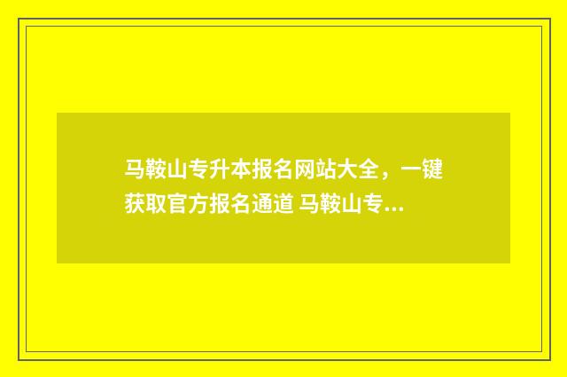 马鞍山专升本报名网站大全,一键获取官方报名通道 马鞍山专升本报名官网