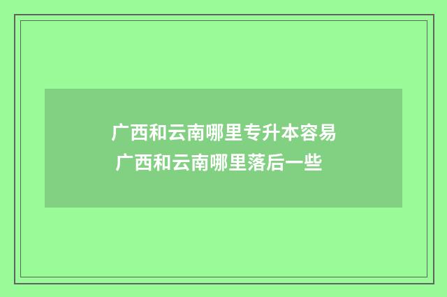 广西和云南哪里专升本容易 广西和云南哪里落后一些