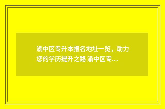 渝中区专升本报名地址一览，助力您的学历提升之路 渝中区专升本报名官网