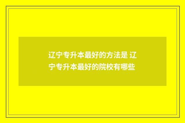 辽宁专升本最好的方法是 辽宁专升本最好的院校有哪些